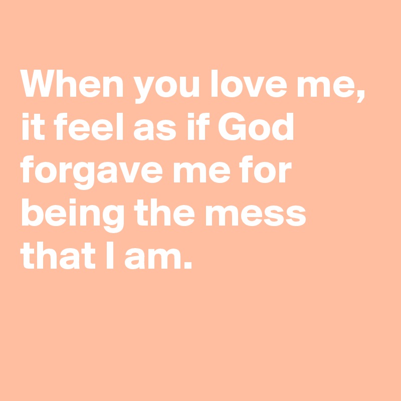 
When you love me, 
it feel as if God forgave me for being the mess that I am.

