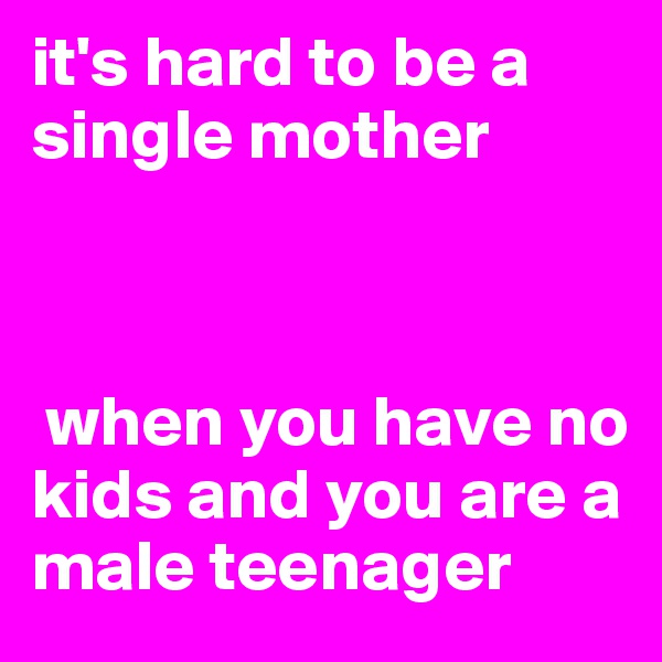 it's hard to be a single mother



 when you have no kids and you are a male teenager