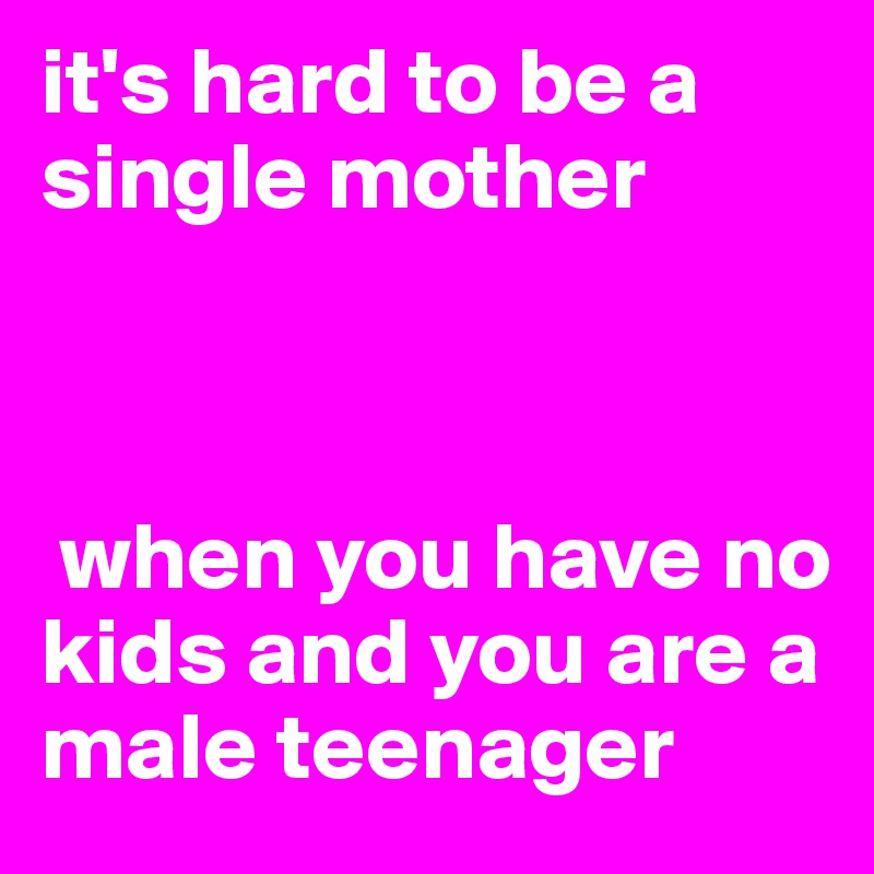 it's hard to be a single mother



 when you have no kids and you are a male teenager
