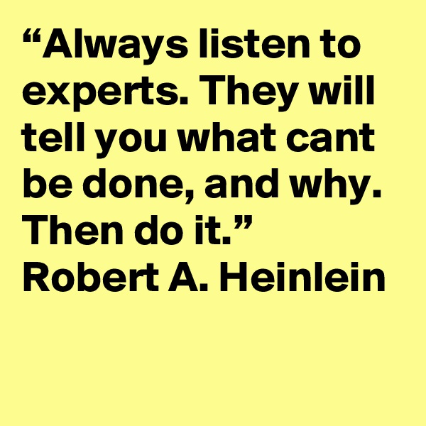 “Always listen to experts. They will tell you what cant be done, and why. Then do it.”  Robert A. Heinlein

