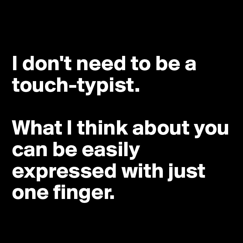 

I don't need to be a touch-typist. 

What I think about you can be easily expressed with just one finger.

