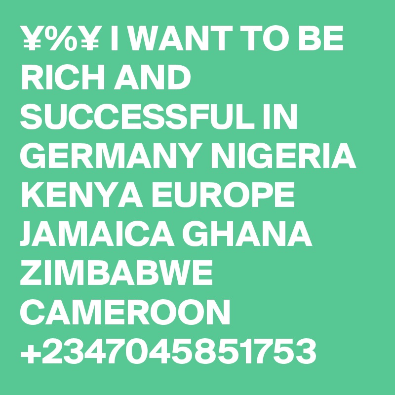 ¥%¥ I WANT TO BE RICH AND SUCCESSFUL IN GERMANY NIGERIA KENYA EUROPE JAMAICA GHANA ZIMBABWE CAMEROON +2347045851753