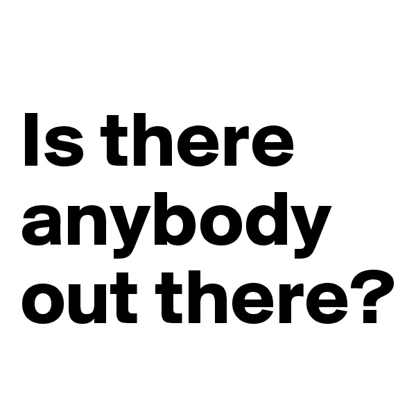 
Is there anybody out there? 
