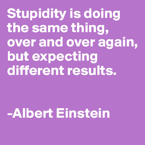 Stupidity is doing the same thing, over and over again, but expecting different results. 


-Albert Einstein