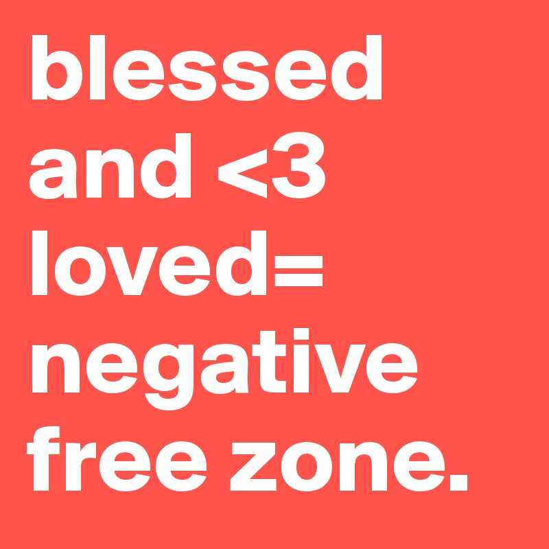 blessed and <3   loved= negative free zone. 