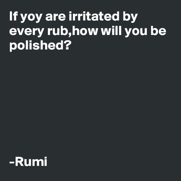 If yoy are irritated by every rub,how will you be polished? 







-Rumi 