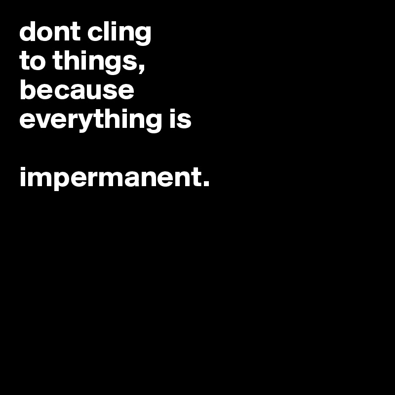 dont cling
to things,
because
everything is

impermanent. 





