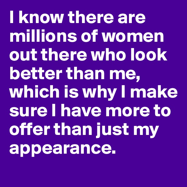 I know there are millions of women out there who look better than me, which is why I make sure I have more to offer than just my appearance. 