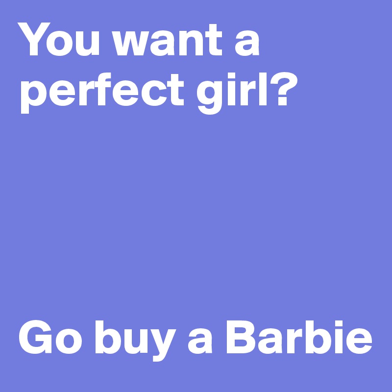 You want a perfect girl?




Go buy a Barbie