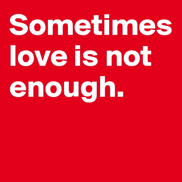 Sometimes love is not enough. 

