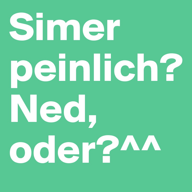 Simer peinlich?
Ned, oder?^^