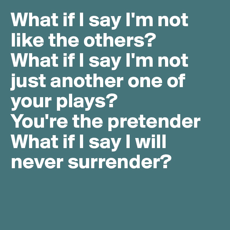 What if I say I'm not like the others?
What if I say I'm not just another one of your plays?
You're the pretender
What if I say I will never surrender?

