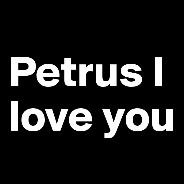 
Petrus I love you