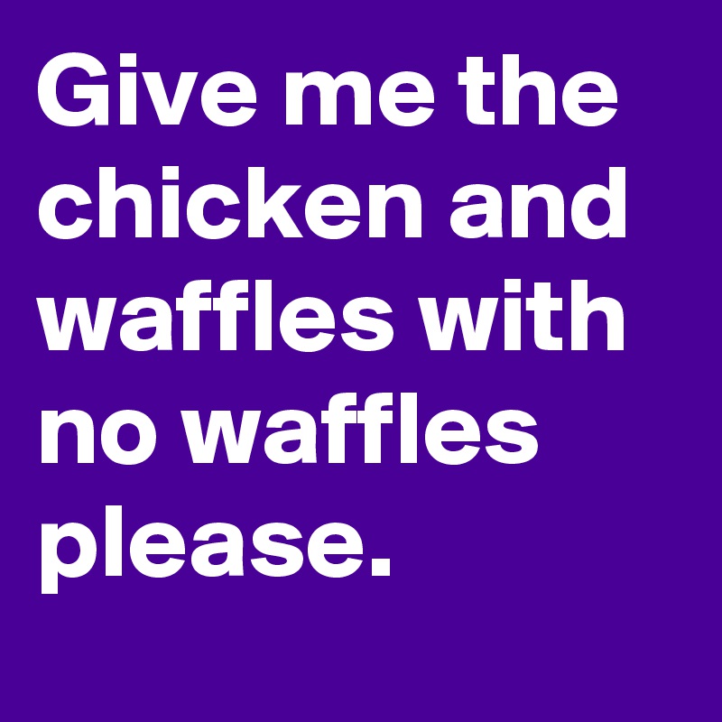 Give me the chicken and waffles with no waffles please.