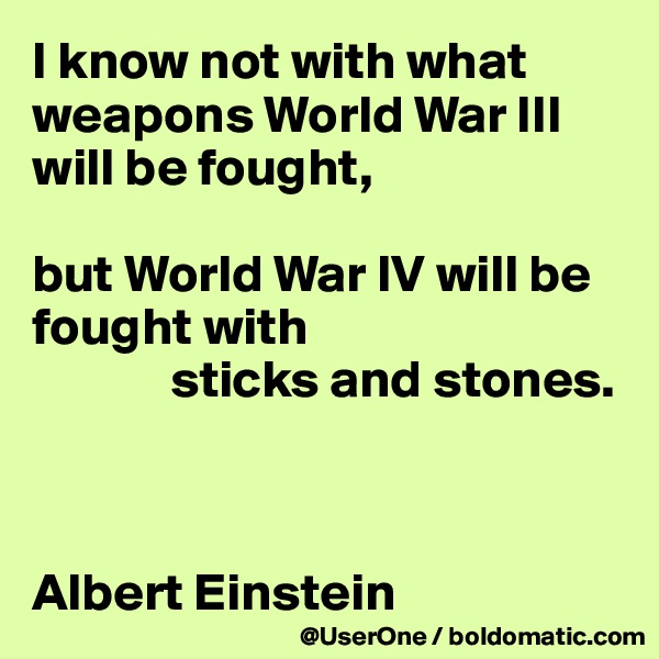 I know not with what weapons World War III will be fought,

but World War IV will be fought with
             sticks and stones.



Albert Einstein