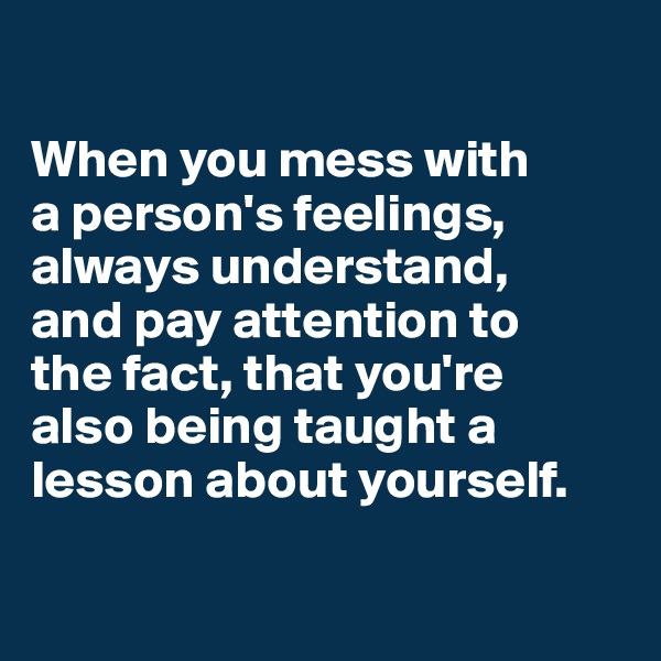 

When you mess with 
a person's feelings, always understand, 
and pay attention to 
the fact, that you're 
also being taught a lesson about yourself.

