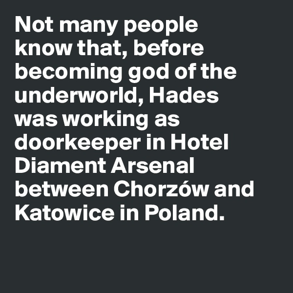 Not many people 
know that, before becoming god of the underworld, Hades 
was working as doorkeeper in Hotel Diament Arsenal between Chorzów and Katowice in Poland. 

