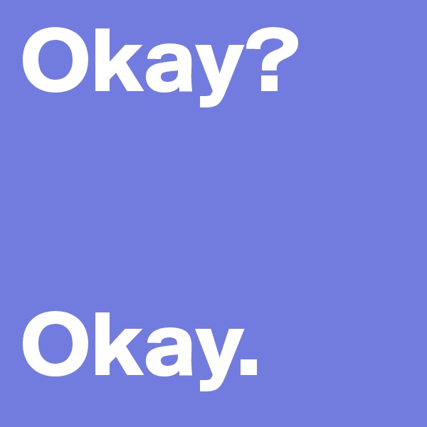 Okay?


Okay.