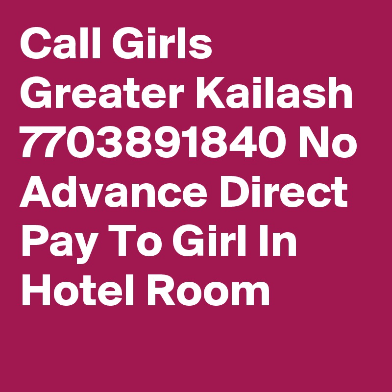 Call Girls Greater Kailash 7703891840 No Advance Direct Pay To Girl In Hotel Room
