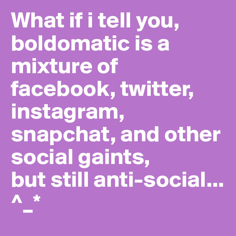 What if i tell you, boldomatic is a mixture of facebook, twitter, instagram, snapchat, and other social gaints,
but still anti-social...
^_*