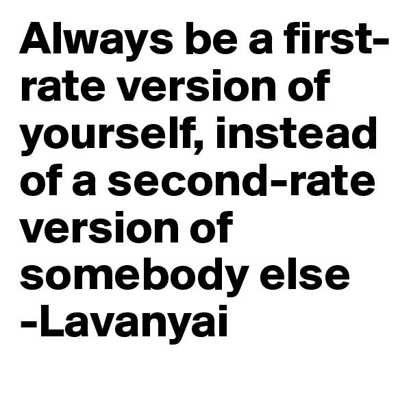 Always be a first-rate version of yourself, instead of a second-rate version of somebody else
-Lavanyai