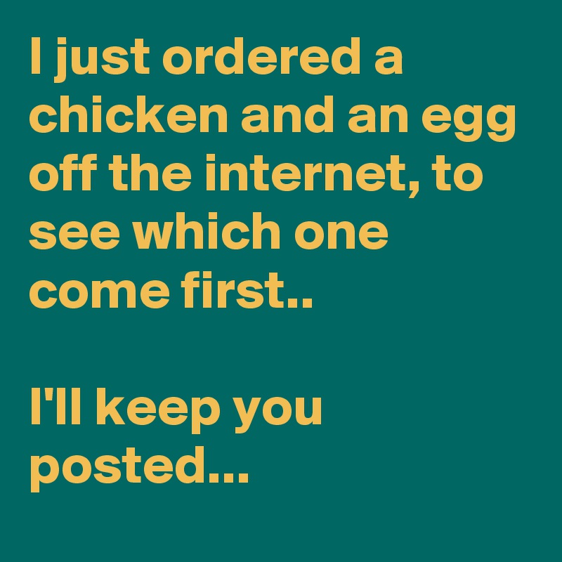 I just ordered a chicken and an egg off the internet, to see which one come first..

I'll keep you posted...