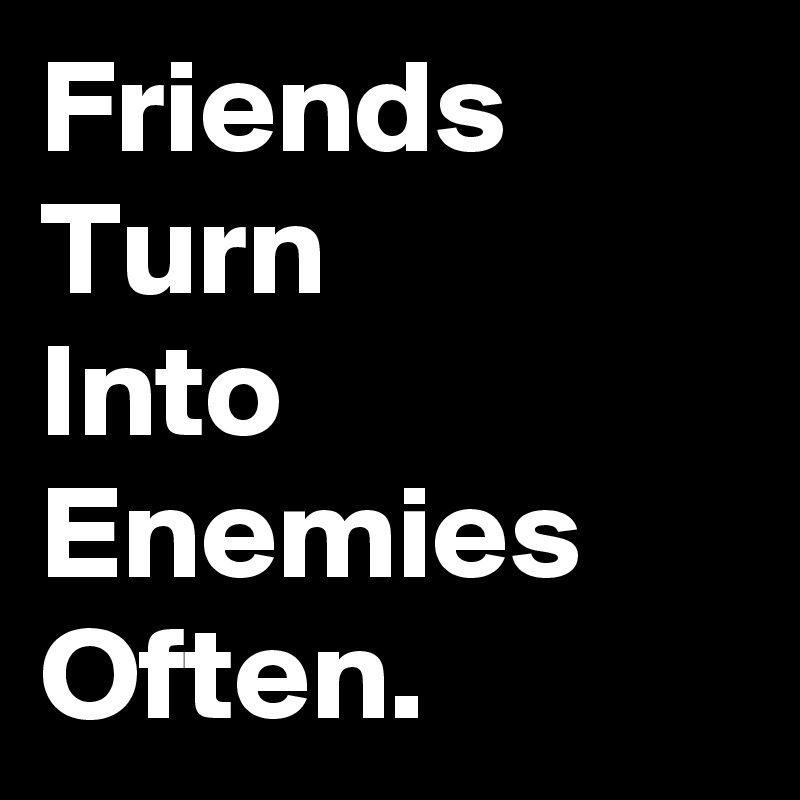 Friends
Turn
Into
Enemies
Often.