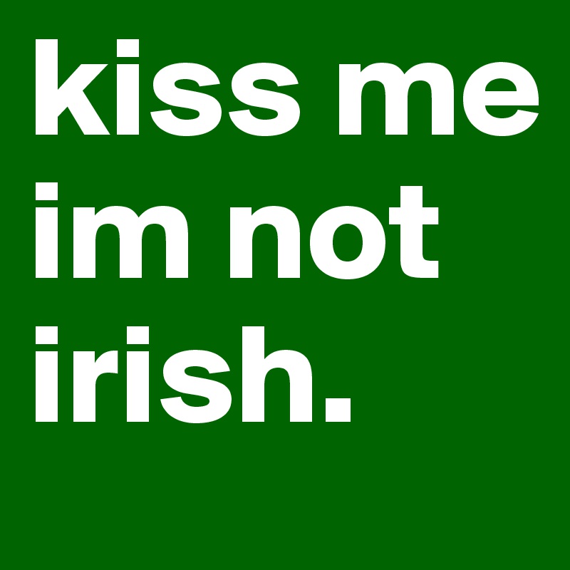 kiss me im not irish. 