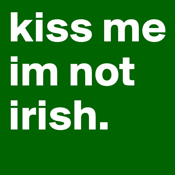 kiss me im not irish. 