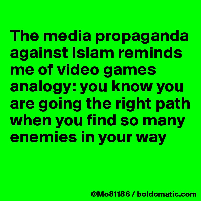 
The media propaganda against Islam reminds me of video games analogy: you know you are going the right path when you find so many enemies in your way


