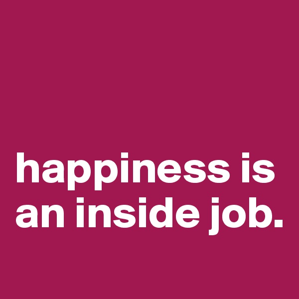 


happiness is an inside job.