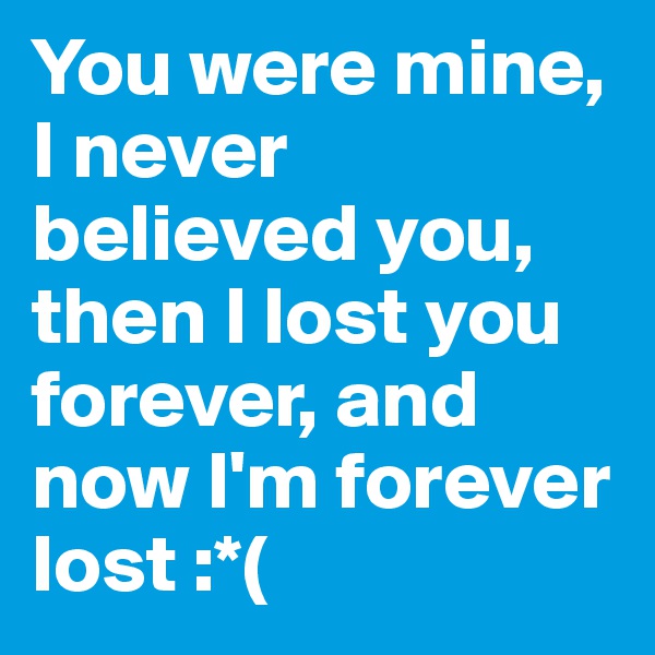 You were mine, I never believed you, then I lost you forever, and now I'm forever lost :*(
