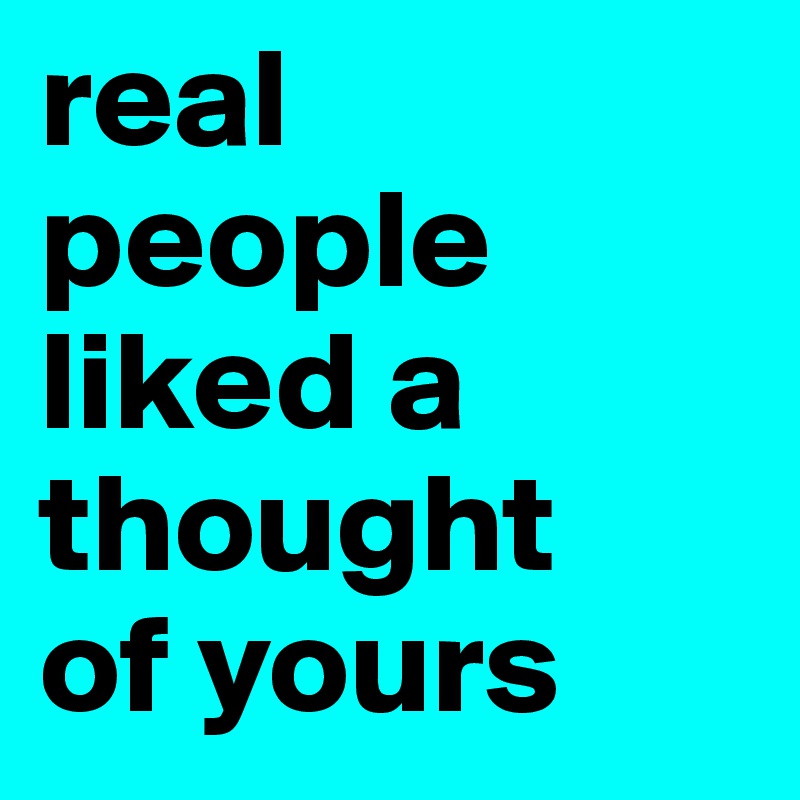 real people liked a thought 
of yours