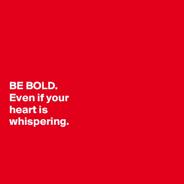 





BE BOLD.
Even if your 
heart is 
whispering. 



