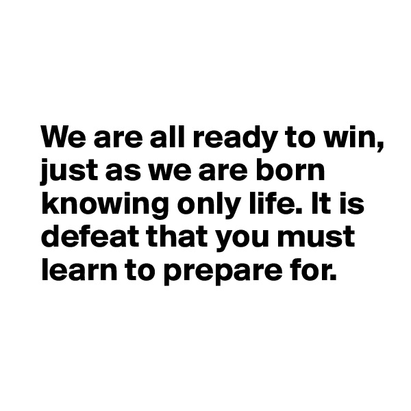 


   We are all ready to win, 
   just as we are born 
   knowing only life. It is    
   defeat that you must    
   learn to prepare for.


