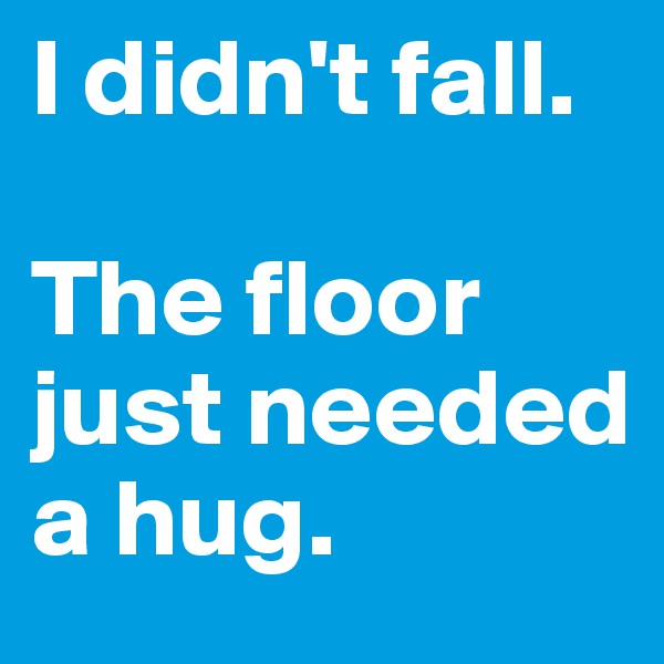 I didn't fall.

The floor just needed a hug.