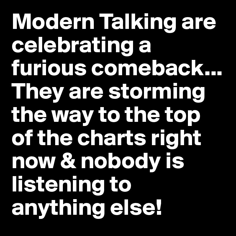 Modern Talking are celebrating a furious comeback...
They are storming the way to the top of the charts right now & nobody is listening to anything else!