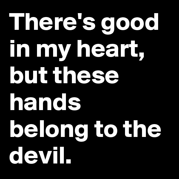 There's good in my heart, but these hands belong to the devil.