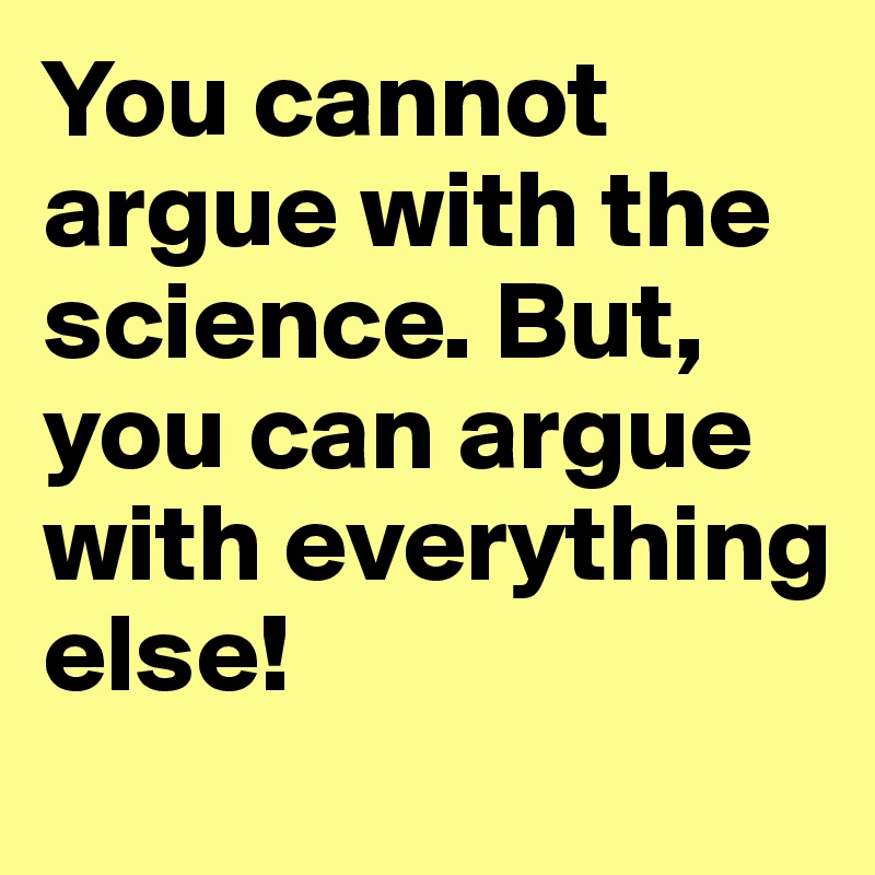 You cannot argue with the science. But, you can argue with everything else!