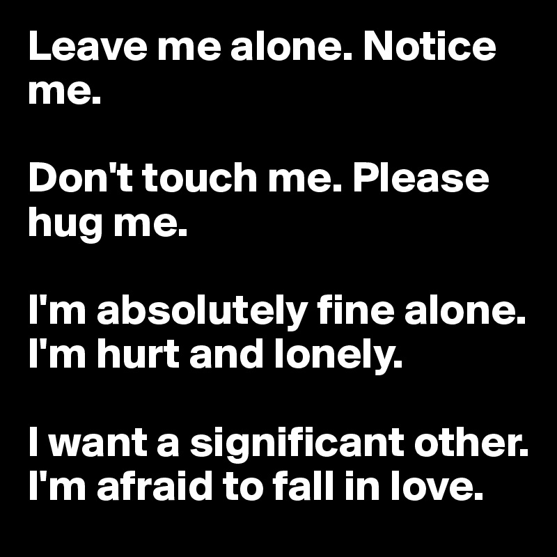 Leave me alone. Notice me.

Don't touch me. Please hug me.

I'm absolutely fine alone. I'm hurt and lonely.

I want a significant other. I'm afraid to fall in love.