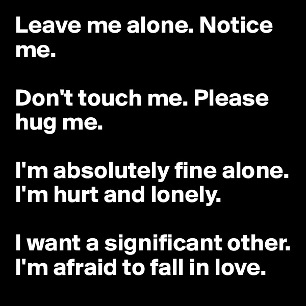 Leave me alone. Notice me.

Don't touch me. Please hug me.

I'm absolutely fine alone. I'm hurt and lonely.

I want a significant other. I'm afraid to fall in love.