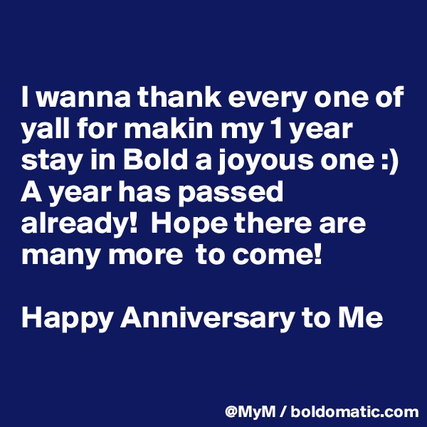 

I wanna thank every one of yall for makin my 1 year stay in Bold a joyous one :)  A year has passed already!  Hope there are many more  to come!

Happy Anniversary to Me

