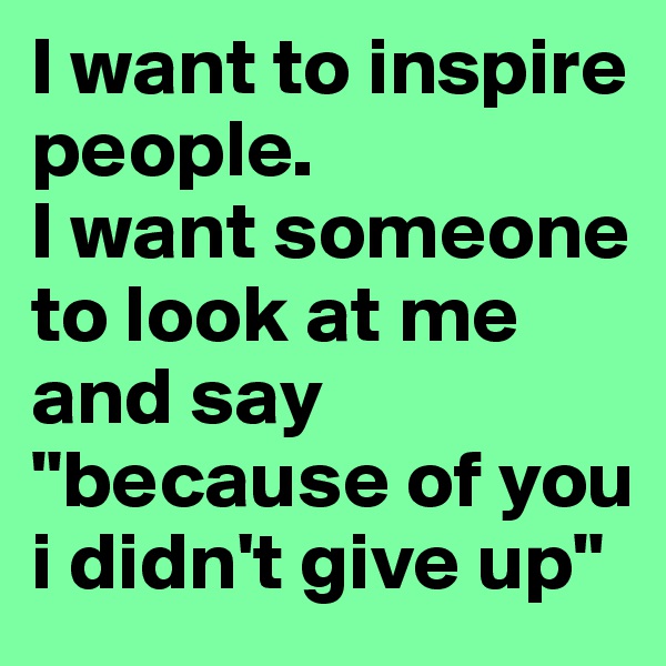 I want to inspire people.
I want someone to look at me and say "because of you i didn't give up"