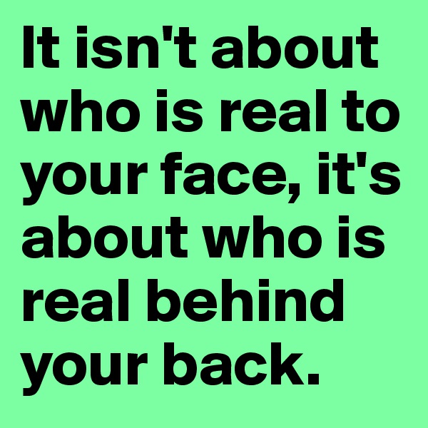 It isn't about who is real to your face, it's about who is real behind your back.