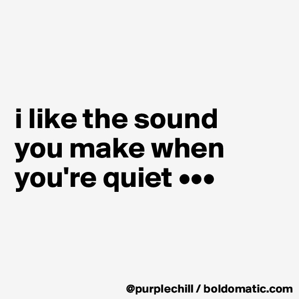 


i like the sound 
you make when you're quiet •••


