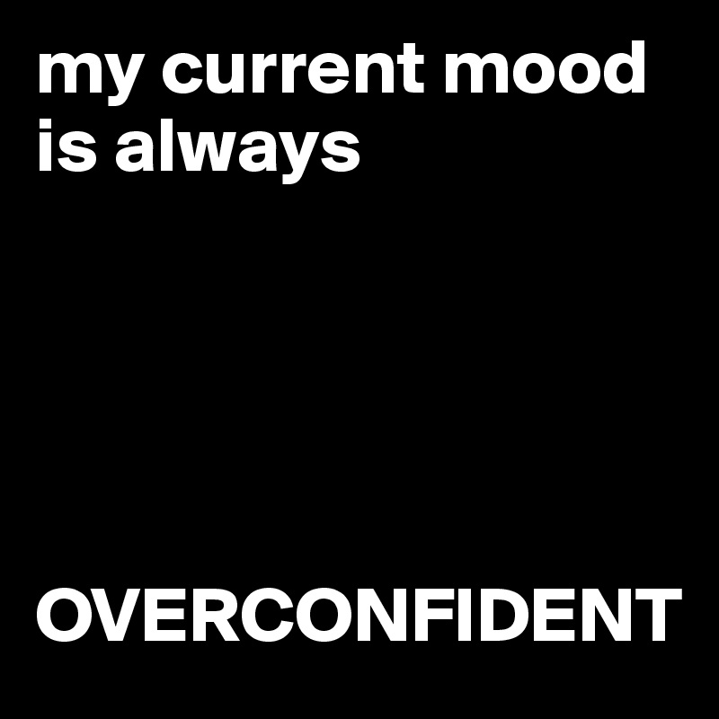 my current mood is always 





OVERCONFIDENT