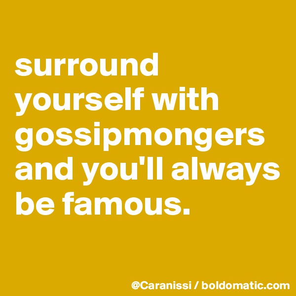 
surround yourself with gossipmongers and you'll always be famous. 
