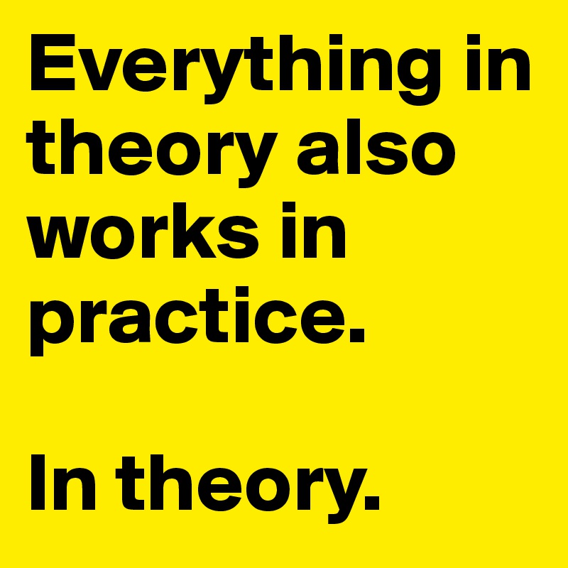Everything in theory also works in practice.

In theory.