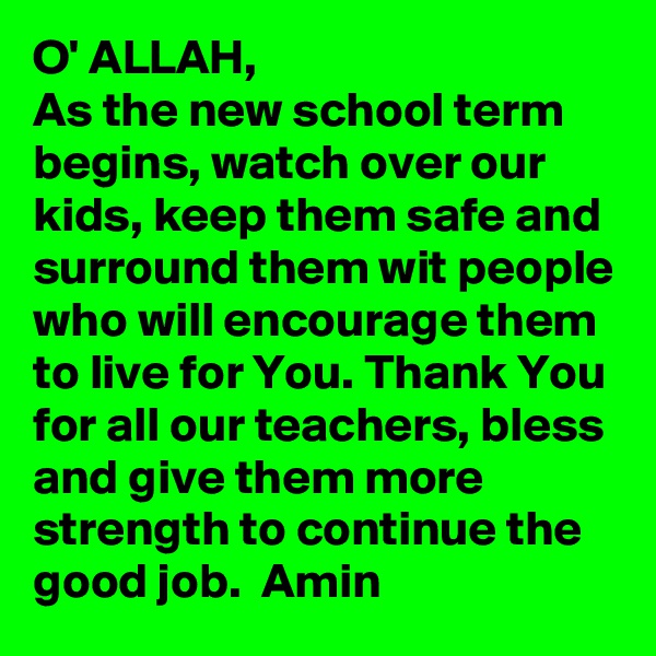 O' ALLAH, 
As the new school term begins, watch over our kids, keep them safe and surround them wit people who will encourage them to live for You. Thank You for all our teachers, bless and give them more strength to continue the good job.  Amin