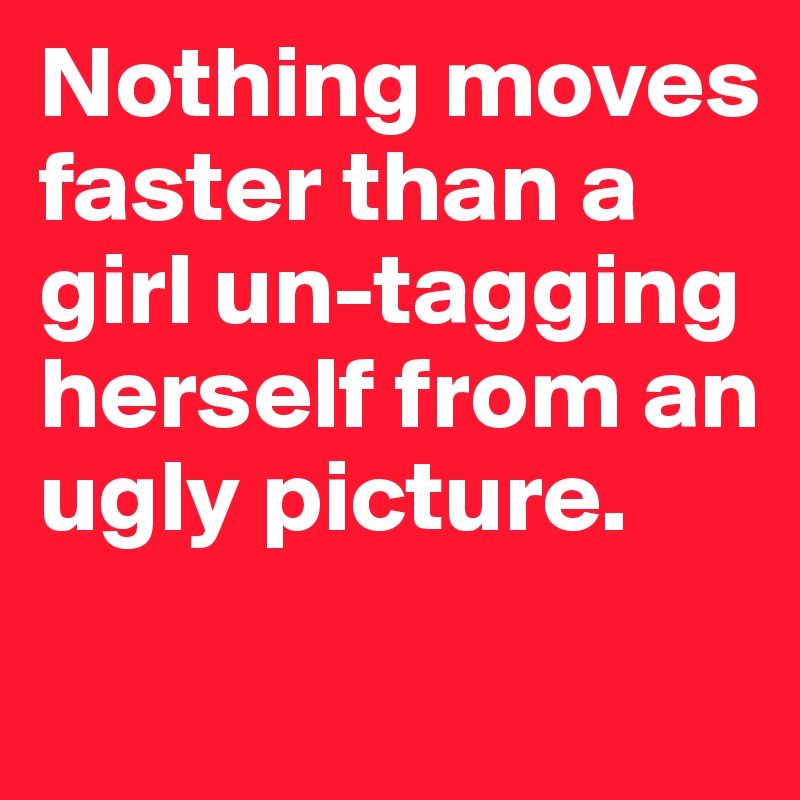 Nothing moves faster than a girl un-tagging herself from an ugly picture.